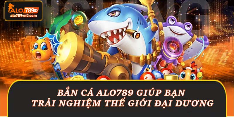 Bắn cá Alo789 giúp bạn trải nghiệm thế giới đại dương