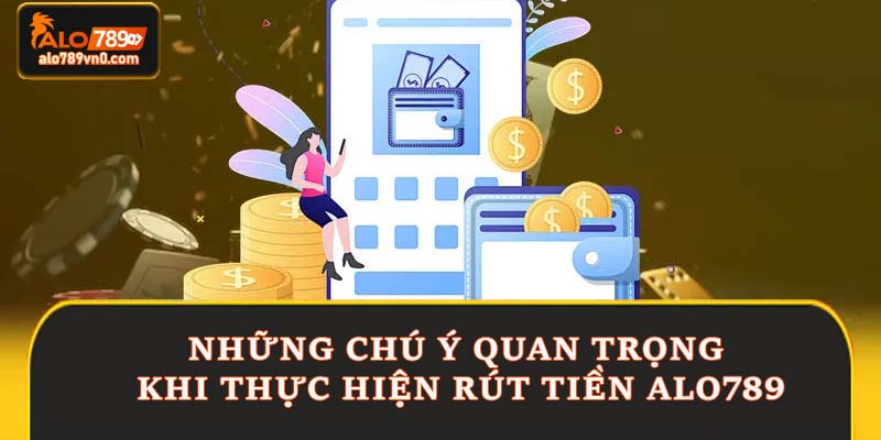 Những chú ý quan trọng khi thực hiện rút tiền Alo789