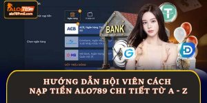 Hướng Dẫn Hội Viên Cách Nạp Tiền Alo789 Chi Tiết Từ A - Z