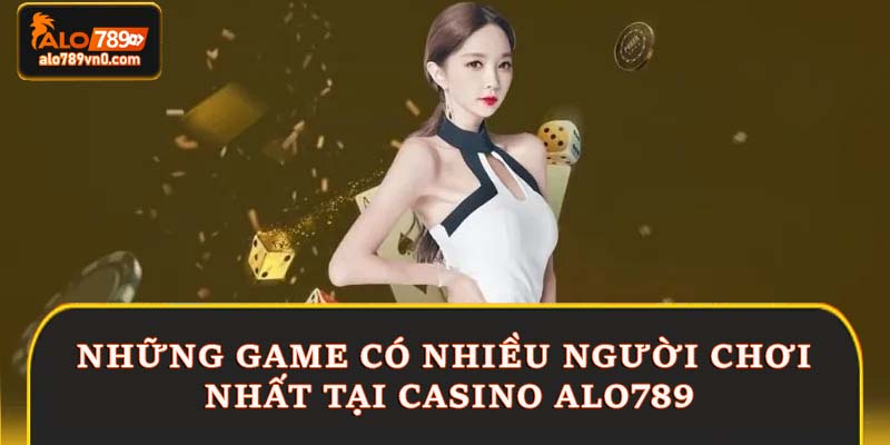 Những game có nhiều người chơi nhất tại casino Alo789